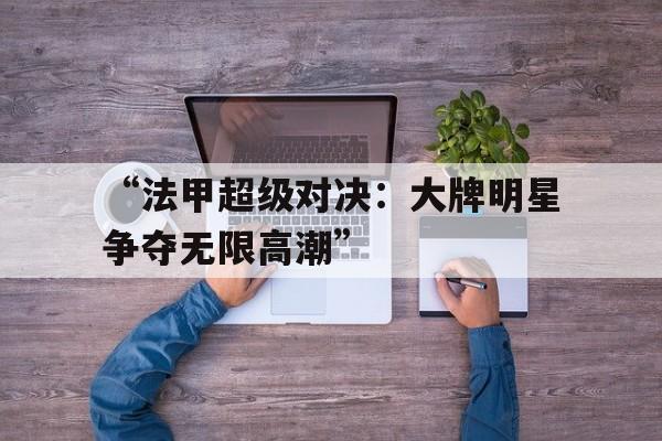 “法甲超级对决：大牌明星争夺无限高潮”的简单介绍